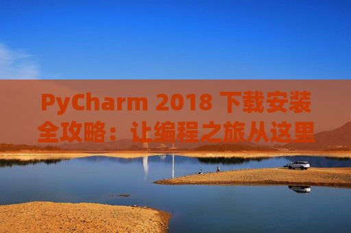 PyCharm 2018 下载安装全攻略：让编程之旅从这里开始